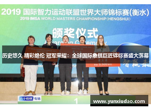 历史悠久 精彩绝伦 冠军荣耀：全球国际象棋巨匠锦标赛盛大落幕