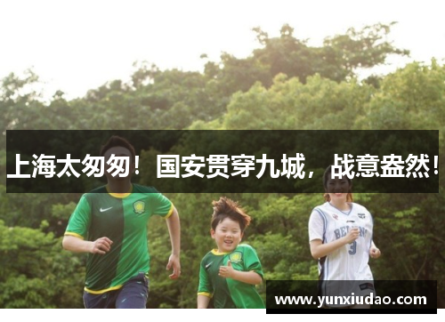 上海太匆匆！国安贯穿九城，战意盎然！