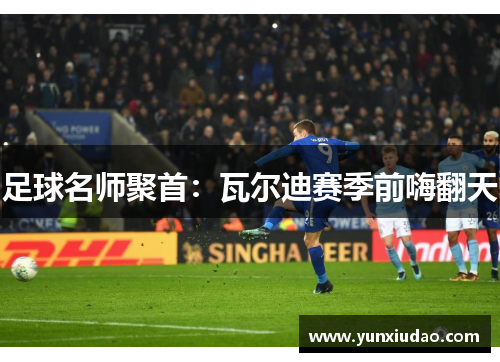 足球名师聚首：瓦尔迪赛季前嗨翻天