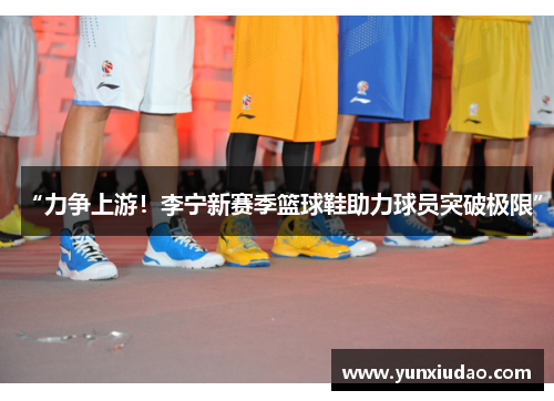 “力争上游！李宁新赛季篮球鞋助力球员突破极限”