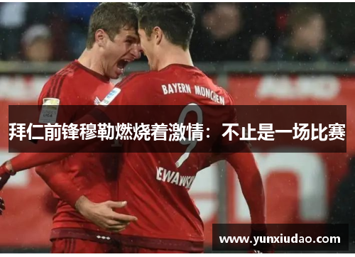拜仁前锋穆勒燃烧着激情：不止是一场比赛