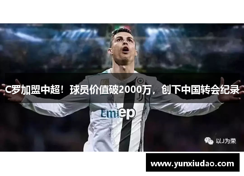 C罗加盟中超！球员价值破2000万，创下中国转会纪录