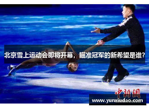 北京雪上运动会即将开幕，瞄准冠军的新希望是谁？
