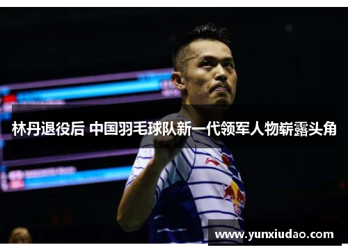 林丹退役后 中国羽毛球队新一代领军人物崭露头角