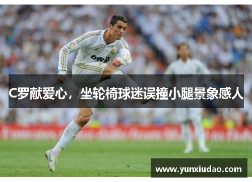 C罗献爱心，坐轮椅球迷误撞小腿景象感人