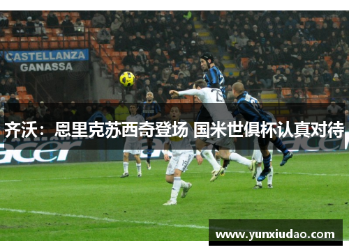 齐沃：恩里克苏西奇登场 国米世俱杯认真对待