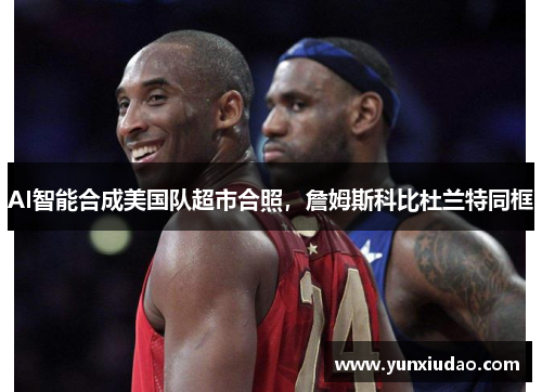 AI智能合成美国队超市合照，詹姆斯科比杜兰特同框